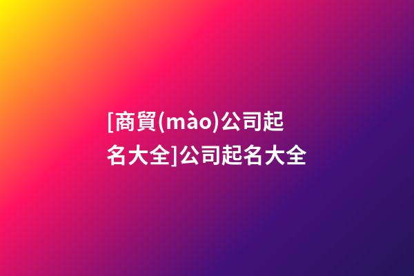 [商貿(mào)公司起名大全]公司起名大全-第1張-公司起名-玄機(jī)派